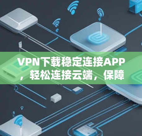 VPN下载稳定连接APP，轻松连接云端，保障安全