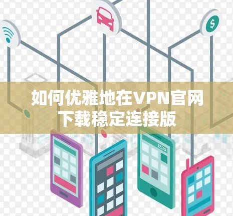 如何优雅地在VPN官网下载稳定连接版 如何优雅地在VPN官网下载稳定连接版