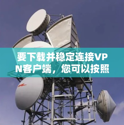 要下载并稳定连接VPN客户端,您可以按照以下步骤操作 要下载并稳定连接VPN客户端,您可以按照以下步骤操作