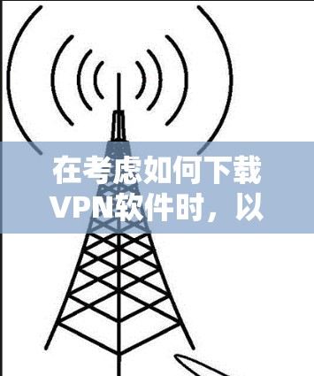 在考虑如何下载VPN软件时，以下是一些具体的建议和步骤，帮助您应对可能的限制和注意事项