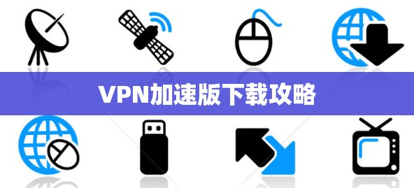VPN加速版下载攻略 VPN加速版下载攻略