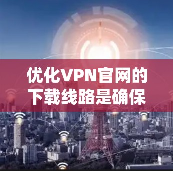 优化VPN官网的下载线路是确保网络流畅和安全的重要步骤。以下是一个有条理的步骤指南,帮助您高效进行优化 优化VPN官网的下载线路是确保网络流畅和安全的重要步骤。以下是一个有条理的步骤指南,帮助您高效进行优化