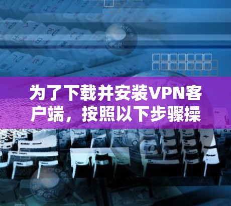 为了下载并安装VPN客户端，按照以下步骤操作
