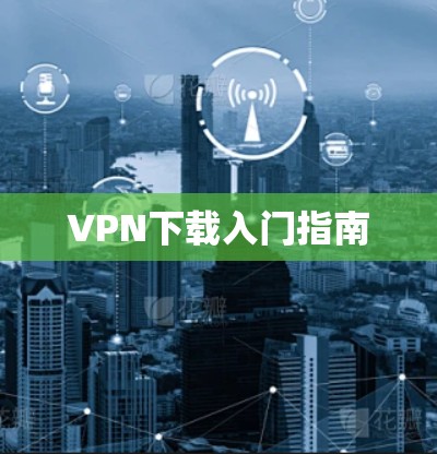 VPN下载入门指南 VPN下载入门指南