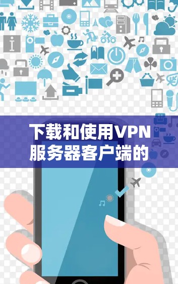 下载和使用VPN服务器客户端的步骤如下