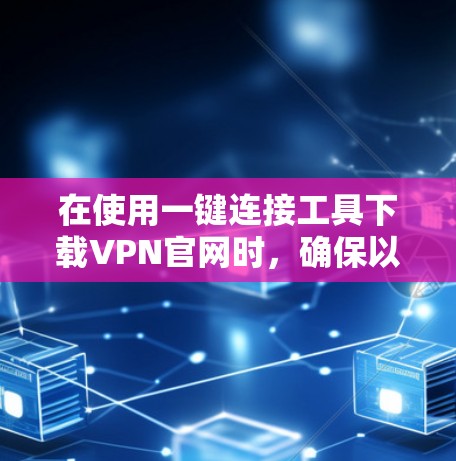 在使用一键连接工具下载VPN官网时，确保以下步骤和安全措施