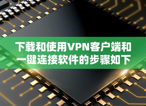 下载和使用VPN客户端和一键连接软件的步骤如下