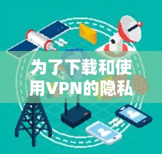 为了下载和使用VPN的隐私版客户端，您可以按照以下步骤操作