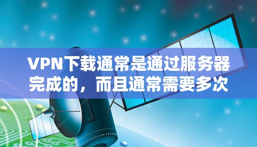 VPN下载通常是通过服务器完成的,而且通常需要多次验证才能完成下载,因为服务器可能会有延迟、网络不稳定或者被攻击等风险。因此,下载速度慢通常是正常的,但需要根据具体情况来判断 VPN下载通常是通过服务器完成的,而且通常需要多次验证才能完成下载,因为服务器可能会有延迟、网络不稳定或者被攻击等风险。因此,下载速度慢通常是正常的,但需要根据具体情况来判断