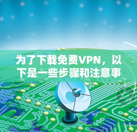 为了下载免费VPN,以下是一些步骤和注意事项 为了下载免费VPN,以下是一些步骤和注意事项