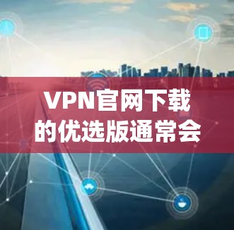VPN官网下载的优选版通常会提供多种VPN服务，如VTT、234net、Netnety、OpenVPN等，供用户选择。以下是使用这些VPN服务的简单步骤