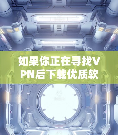 如果你正在寻找VPN后下载优质软件，以下是一些推荐，这些软件都是经过严格审核的，确保安全性和稳定性
