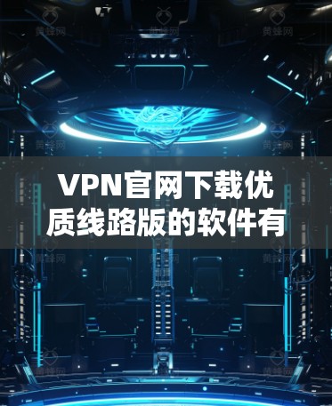 VPN官网下载优质线路版的软件有很多种，包括21号服务器、Stacks、DPS等。以下是一些常见的VPN软件推荐，供您参考