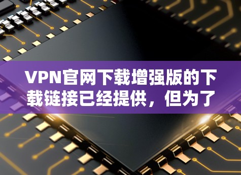 VPN官网下载增强版的下载链接已经提供,但为了确保你能够安全地下载并使用,以下是一些建议 VPN官网下载增强版的下载链接已经提供,但为了确保你能够安全地下载并使用,以下是一些建议