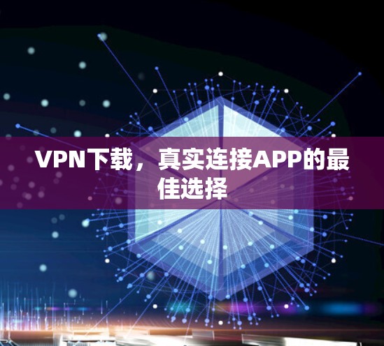VPN下载,真实连接APP的最佳选择 VPN下载,真实连接APP的最佳选择