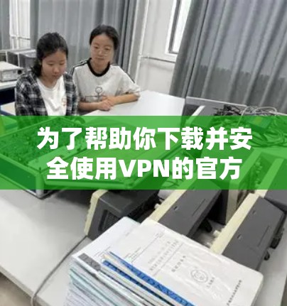 为了帮助你下载并安全使用VPN的官方APP,以下是一步步的指南 为了帮助你下载并安全使用VPN的官方APP,以下是一步步的指南