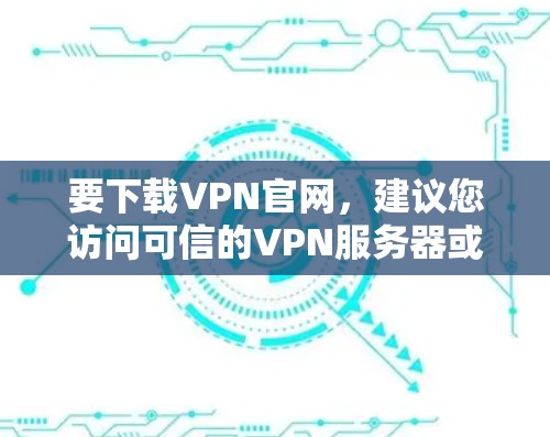 要下载VPN官网，建议您访问可信的VPN服务器或网站，如