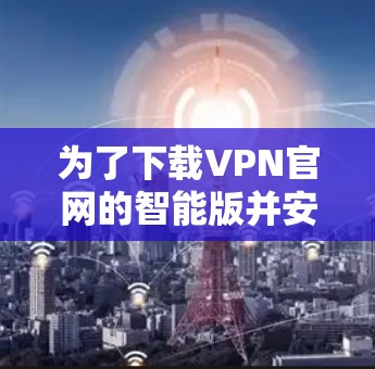 为了下载VPN官网的智能版并安全使用，以下是一个清晰的步骤指南
