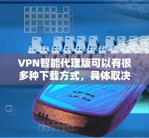 VPN智能代理版可以有很多种下载方式，具体取决于你的需求和目标。以下是一些常见的下载方式