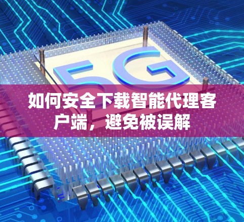 如何安全下载智能代理客户端,避免被误解 如何安全下载智能代理客户端,避免被误解