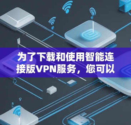 为了下载和使用智能连接版VPN服务，您可以按照以下步骤进行
