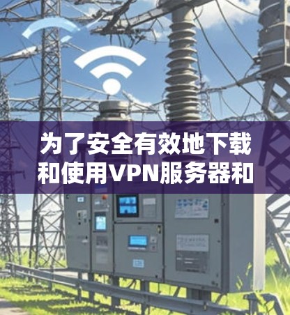 为了安全有效地下载和使用VPN服务器和智能网络APP,以下是一步步的建议 为了安全有效地下载和使用VPN服务器和智能网络APP,以下是一步步的建议