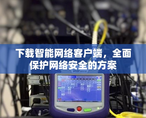 下载智能网络客户端,全面保护网络安全的方案 下载智能网络客户端,全面保护网络安全的方案