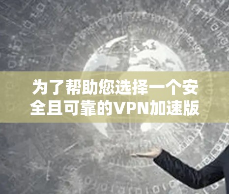 为了帮助您选择一个安全且可靠的VPN加速版,以下是基于您需求的推荐 为了帮助您选择一个安全且可靠的VPN加速版,以下是基于您需求的推荐