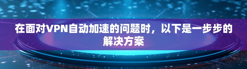在面对VPN自动加速的问题时,以下是一步步的解决方案 在面对VPN自动加速的问题时,以下是一步步的解决方案