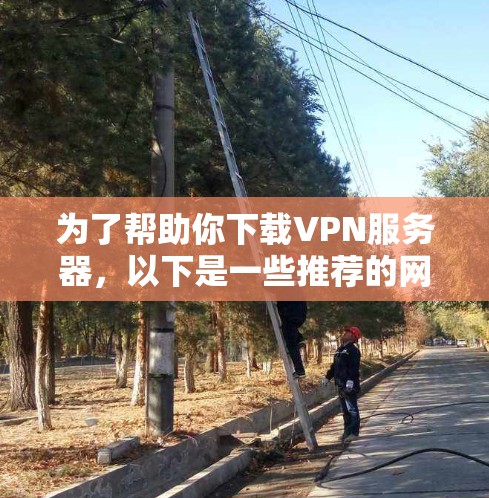 为了帮助你下载VPN服务器,以下是一些推荐的网站和建议 为了帮助你下载VPN服务器,以下是一些推荐的网站和建议