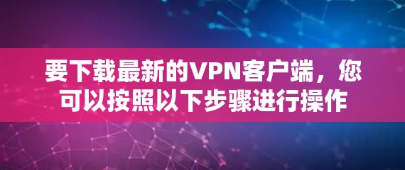 要下载最新的VPN客户端,您可以按照以下步骤进行操作 要下载最新的VPN客户端,您可以按照以下步骤进行操作