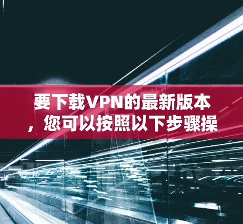 要下载VPN的最新版本,您可以按照以下步骤操作 要下载VPN的最新版本,您可以按照以下步骤操作