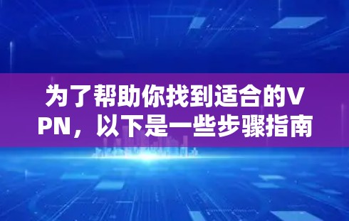 为了帮助你找到适合的VPN,以下是一些步骤指南 为了帮助你找到适合的VPN,以下是一些步骤指南