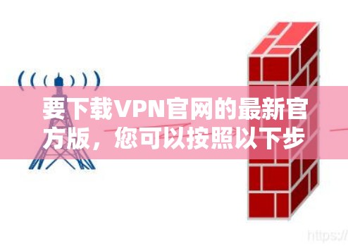 要下载VPN官网的最新官方版，您可以按照以下步骤进行