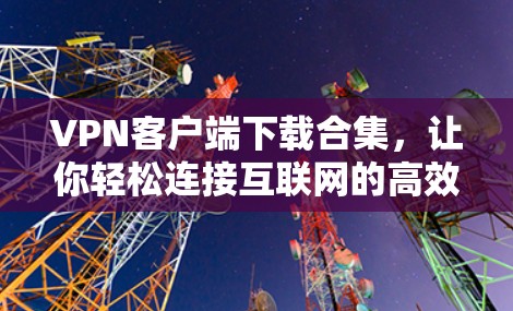 VPN客户端下载合集,让你轻松连接互联网的高效工具 VPN客户端下载合集,让你轻松连接互联网的高效工具