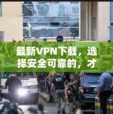 最新VPN下载,选择安全可靠的,才是你出行的保障 最新VPN下载,选择安全可靠的,才是你出行的保障