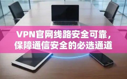 VPN官网线路安全可靠，保障通信安全的必选通道