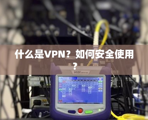 什么是VPN？如何安全使用？