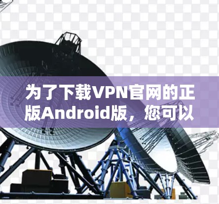 为了下载VPN官网的正版Android版，您可以按照以下步骤操作