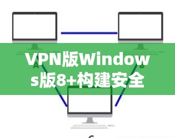VPN版Windows版8+构建安全、高效、便捷的网络访问体验