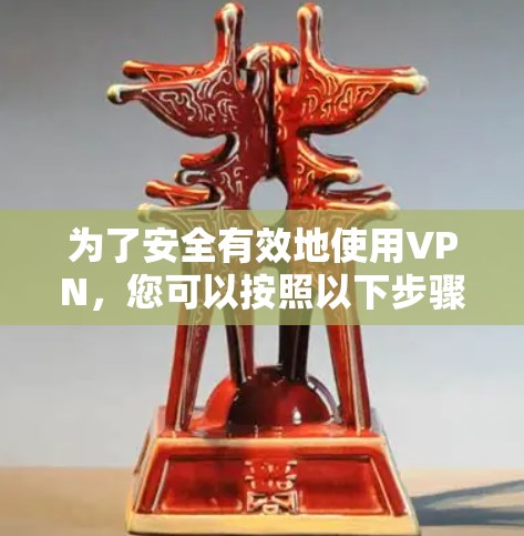 为了安全有效地使用VPN，您可以按照以下步骤进行