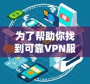 为了帮助你找到可靠VPN服务，以下是一步步的建议