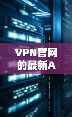 VPN官网的最新APP下载可以通过以下方式获取 VPN官网的最新APP下载可以通过以下方式获取