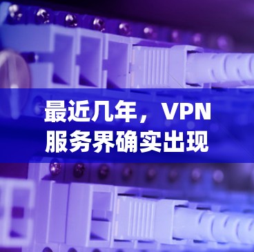 最近几年，VPN服务界确实出现了不少新的工具和技术，这些都会成为用户的新选择。以下是最近几年 updates 的热门 VPN 公司和工具
