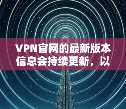 VPN官网的最新版本信息会持续更新,以下是最近的一些 VPN 官方版本的列表,供参考 VPN官网的最新版本信息会持续更新,以下是最近的一些 VPN 官方版本的列表,供参考