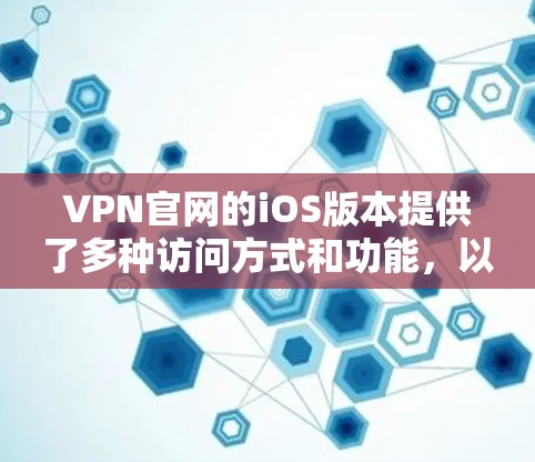 VPN官网的iOS版本提供了多种访问方式和功能，以下是详细介绍