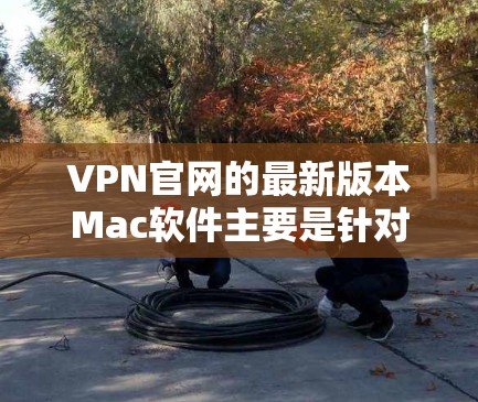 VPN官网的最新版本Mac软件主要是针对Mac设备设计的，以提供稳定、安全和流畅的VPN体验。以下是一些最流行的VPN软件推荐