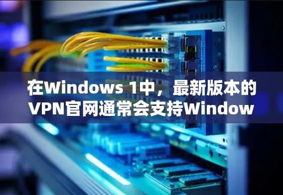在Windows 1中，最新版本的VPN官网通常会支持Windows 11。以下是更新到最新版本的步骤