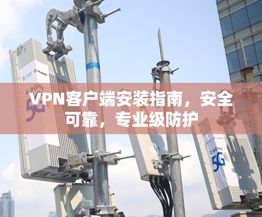 VPN客户端安装指南,安全可靠,专业级防护 VPN客户端安装指南,安全可靠,专业级防护