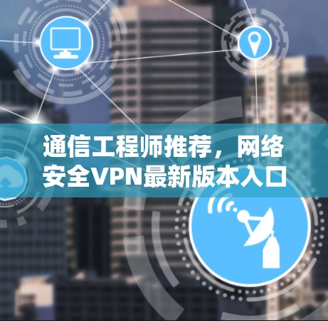 通信工程师推荐，网络安全VPN最新版本入口